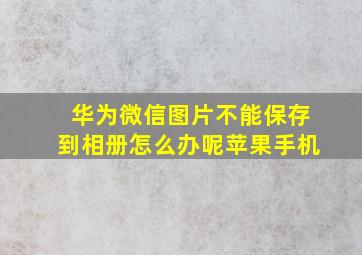 华为微信图片不能保存到相册怎么办呢苹果手机