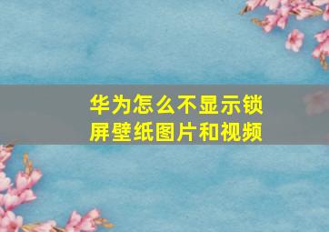 华为怎么不显示锁屏壁纸图片和视频