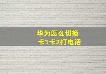 华为怎么切换卡1卡2打电话