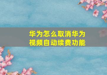 华为怎么取消华为视频自动续费功能