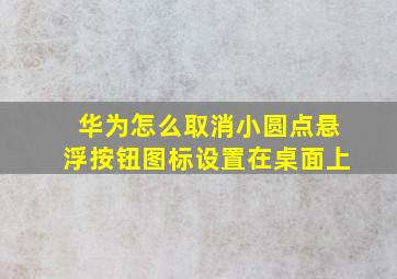 华为怎么取消小圆点悬浮按钮图标设置在桌面上