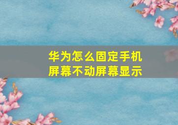 华为怎么固定手机屏幕不动屏幕显示