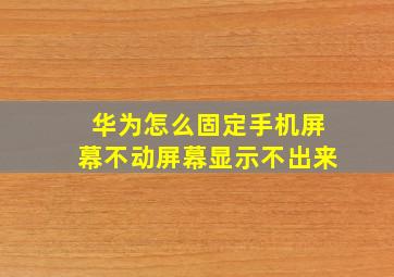 华为怎么固定手机屏幕不动屏幕显示不出来