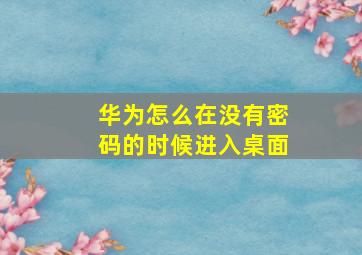 华为怎么在没有密码的时候进入桌面