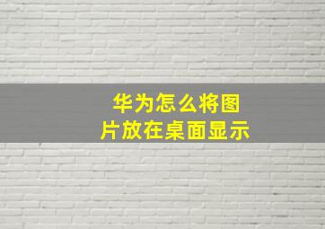 华为怎么将图片放在桌面显示