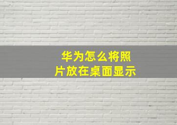 华为怎么将照片放在桌面显示