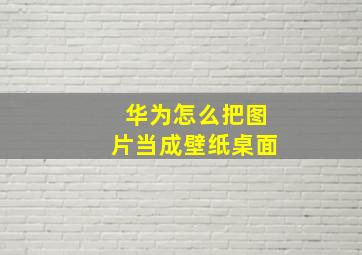 华为怎么把图片当成壁纸桌面