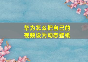 华为怎么把自己的视频设为动态壁纸