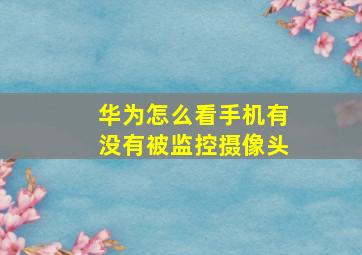 华为怎么看手机有没有被监控摄像头