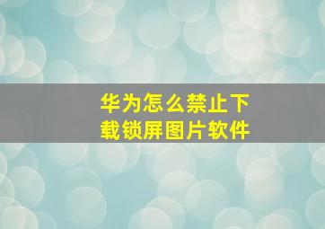 华为怎么禁止下载锁屏图片软件