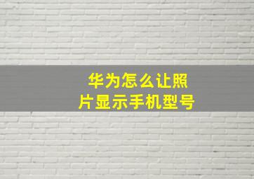 华为怎么让照片显示手机型号