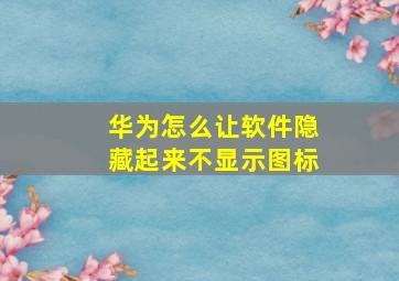 华为怎么让软件隐藏起来不显示图标