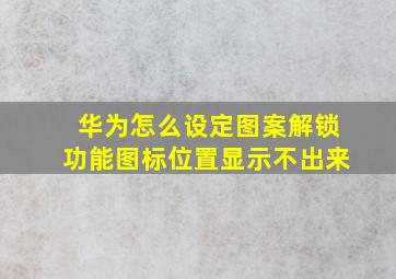 华为怎么设定图案解锁功能图标位置显示不出来