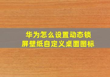 华为怎么设置动态锁屏壁纸自定义桌面图标