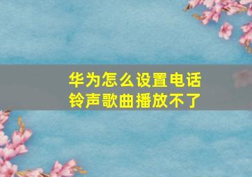 华为怎么设置电话铃声歌曲播放不了