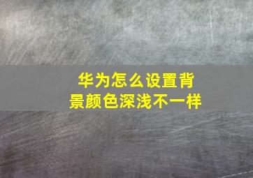 华为怎么设置背景颜色深浅不一样