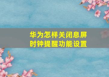 华为怎样关闭息屏时钟提醒功能设置