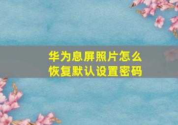 华为息屏照片怎么恢复默认设置密码