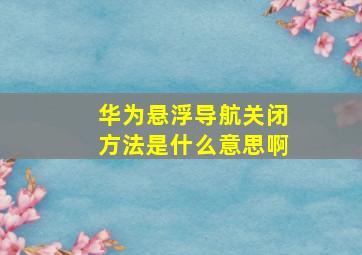 华为悬浮导航关闭方法是什么意思啊