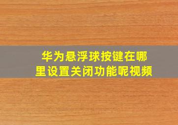 华为悬浮球按键在哪里设置关闭功能呢视频