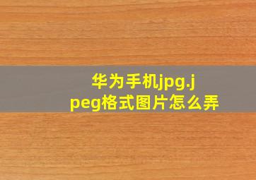 华为手机jpg.jpeg格式图片怎么弄