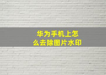 华为手机上怎么去除图片水印