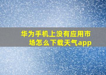 华为手机上没有应用市场怎么下载天气app