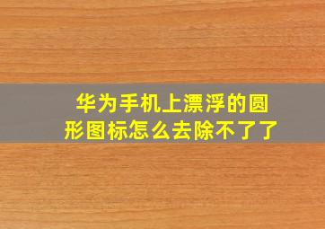 华为手机上漂浮的圆形图标怎么去除不了了