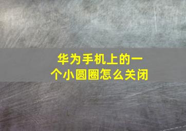 华为手机上的一个小圆圈怎么关闭