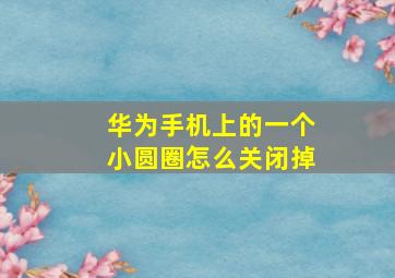 华为手机上的一个小圆圈怎么关闭掉