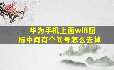 华为手机上面wifi图标中间有个问号怎么去掉