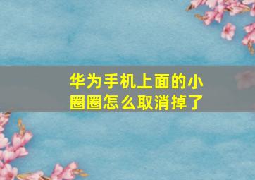 华为手机上面的小圈圈怎么取消掉了