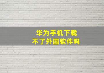 华为手机下载不了外国软件吗