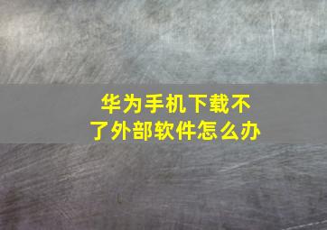 华为手机下载不了外部软件怎么办