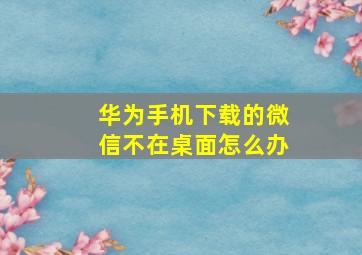 华为手机下载的微信不在桌面怎么办