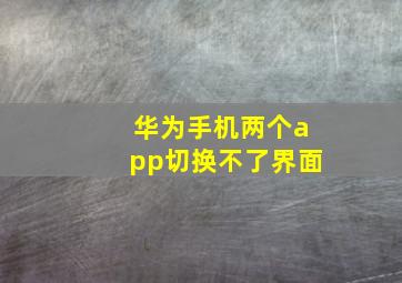 华为手机两个app切换不了界面