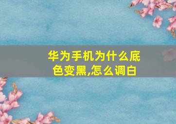 华为手机为什么底色变黑,怎么调白