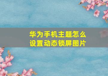 华为手机主题怎么设置动态锁屏图片