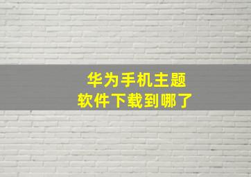 华为手机主题软件下载到哪了