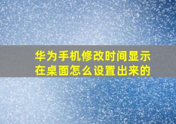 华为手机修改时间显示在桌面怎么设置出来的