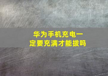 华为手机充电一定要充满才能拔吗