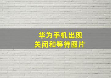 华为手机出现关闭和等待图片