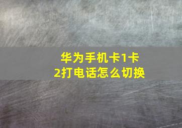 华为手机卡1卡2打电话怎么切换