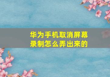 华为手机取消屏幕录制怎么弄出来的