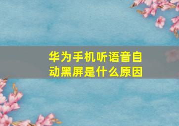 华为手机听语音自动黑屏是什么原因