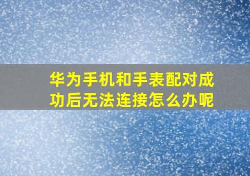 华为手机和手表配对成功后无法连接怎么办呢