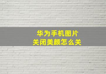 华为手机图片关闭美颜怎么关