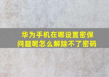 华为手机在哪设置密保问题呢怎么解除不了密码