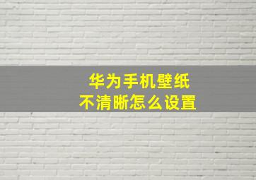 华为手机壁纸不清晰怎么设置