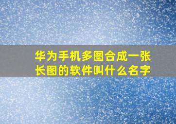 华为手机多图合成一张长图的软件叫什么名字